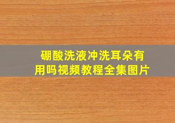 硼酸洗液冲洗耳朵有用吗视频教程全集图片