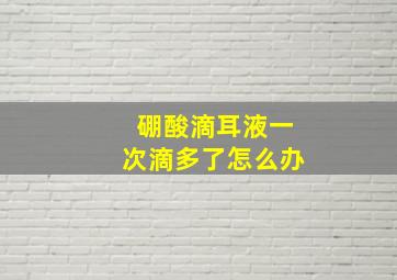 硼酸滴耳液一次滴多了怎么办