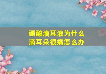 硼酸滴耳液为什么滴耳朵很痛怎么办