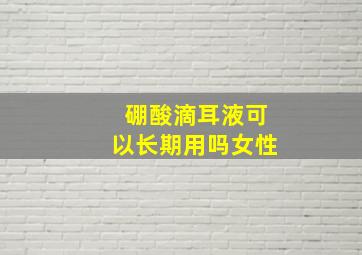 硼酸滴耳液可以长期用吗女性