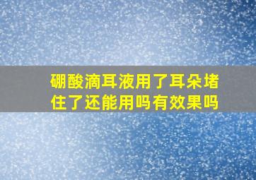 硼酸滴耳液用了耳朵堵住了还能用吗有效果吗