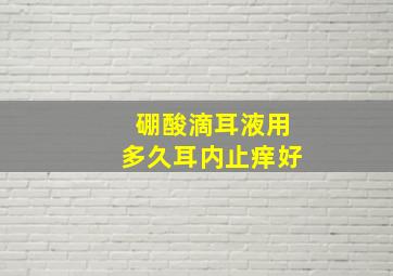 硼酸滴耳液用多久耳内止痒好