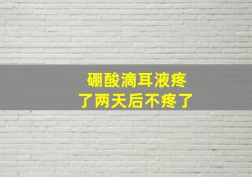 硼酸滴耳液疼了两天后不疼了