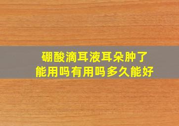 硼酸滴耳液耳朵肿了能用吗有用吗多久能好