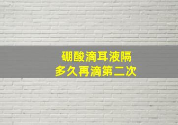 硼酸滴耳液隔多久再滴第二次