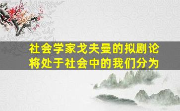 社会学家戈夫曼的拟剧论将处于社会中的我们分为