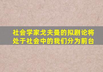 社会学家戈夫曼的拟剧论将处于社会中的我们分为前台