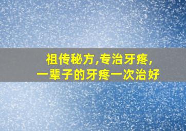 祖传秘方,专治牙疼,一辈子的牙疼一次治好