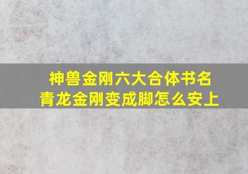 神兽金刚六大合体书名青龙金刚变成脚怎么安上