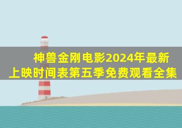 神兽金刚电影2024年最新上映时间表第五季免费观看全集