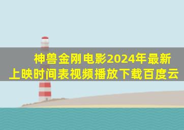 神兽金刚电影2024年最新上映时间表视频播放下载百度云