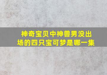 神奇宝贝中神兽男没出场的四只宝可梦是哪一集