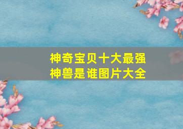 神奇宝贝十大最强神兽是谁图片大全