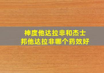 神度他达拉非和杰士邦他达拉非哪个药效好