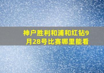 神户胜利和浦和红钻9月28号比赛哪里能看