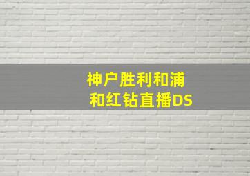 神户胜利和浦和红钻直播DS