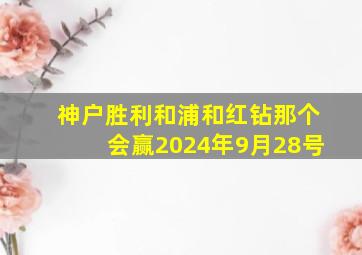 神户胜利和浦和红钻那个会赢2024年9月28号