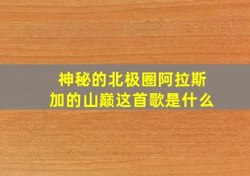 神秘的北极圈阿拉斯加的山巅这首歌是什么