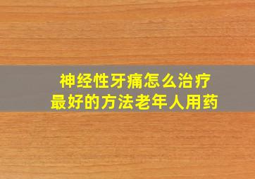 神经性牙痛怎么治疗最好的方法老年人用药