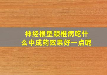 神经根型颈椎病吃什么中成药效果好一点呢