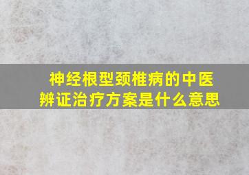 神经根型颈椎病的中医辨证治疗方案是什么意思