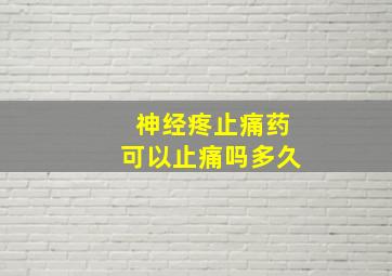 神经疼止痛药可以止痛吗多久