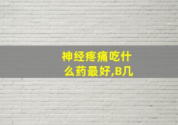 神经疼痛吃什么药最好,B几