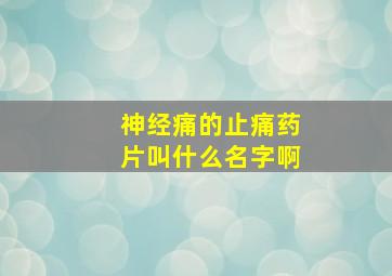 神经痛的止痛药片叫什么名字啊