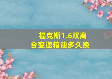 福克斯1.6双离合变速箱油多久换