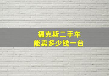 福克斯二手车能卖多少钱一台