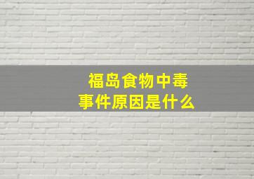 福岛食物中毒事件原因是什么