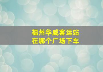 福州华威客运站在哪个广场下车