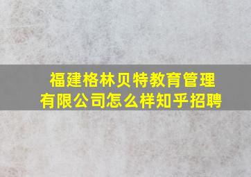 福建格林贝特教育管理有限公司怎么样知乎招聘