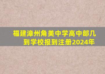 福建漳州角美中学高中部几到学校报到注册2024年