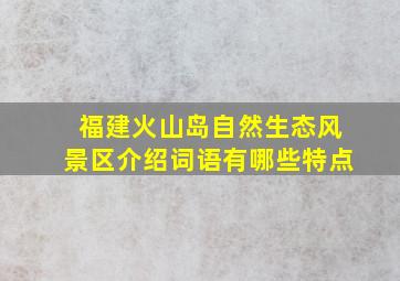 福建火山岛自然生态风景区介绍词语有哪些特点