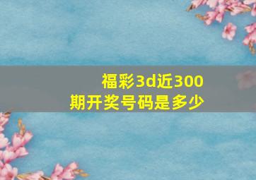 福彩3d近300期开奖号码是多少