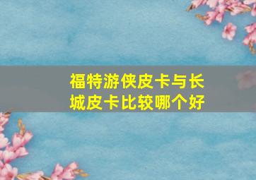 福特游侠皮卡与长城皮卡比较哪个好