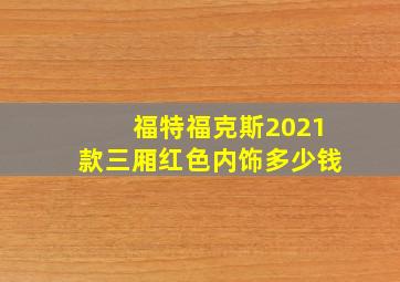 福特福克斯2021款三厢红色内饰多少钱