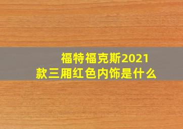 福特福克斯2021款三厢红色内饰是什么