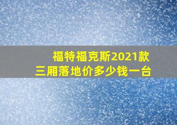 福特福克斯2021款三厢落地价多少钱一台