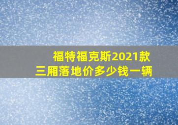 福特福克斯2021款三厢落地价多少钱一辆