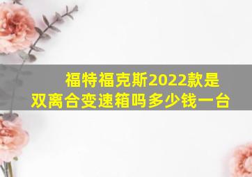 福特福克斯2022款是双离合变速箱吗多少钱一台