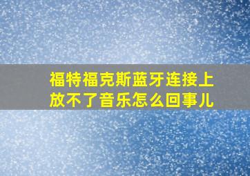 福特福克斯蓝牙连接上放不了音乐怎么回事儿