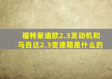 福特蒙迪欧2.3发动机和马自达2.3变速箱是什么的