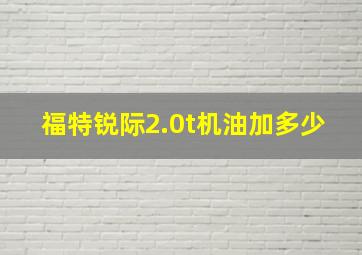 福特锐际2.0t机油加多少