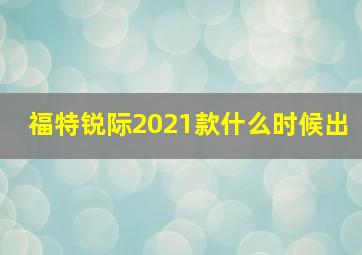 福特锐际2021款什么时候出