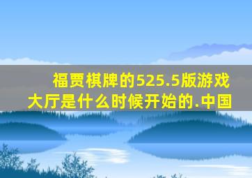 福贾棋牌的525.5版游戏大厅是什么时候开始的.中国