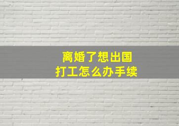 离婚了想出国打工怎么办手续