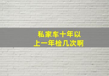 私家车十年以上一年检几次啊