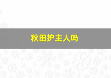 秋田护主人吗